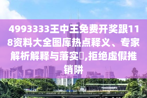 4993333王中王免费开奖跟118资料大全图库热点释义、专家解析解释与落实,拒绝虚假推销阱